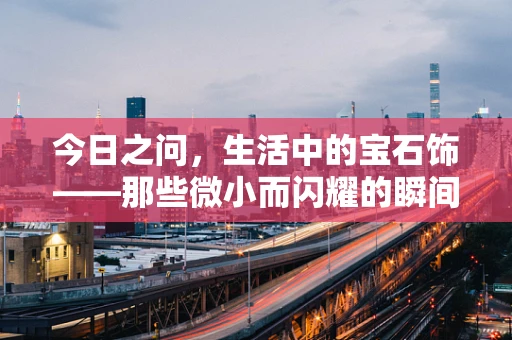 今日之问，生活中的宝石饰——那些微小而闪耀的瞬间