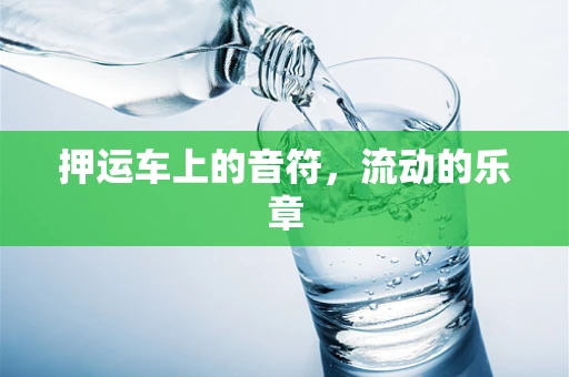 押运车上的音符，流动的乐章