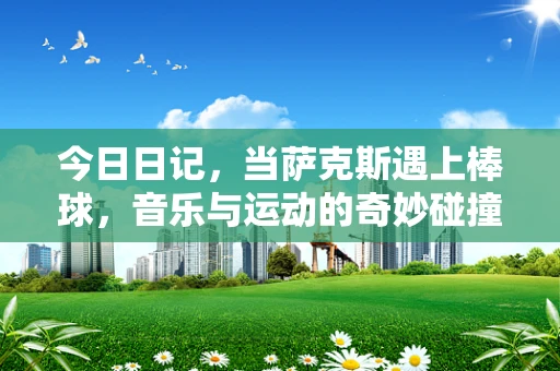 今日日记，当萨克斯遇上棒球，音乐与运动的奇妙碰撞