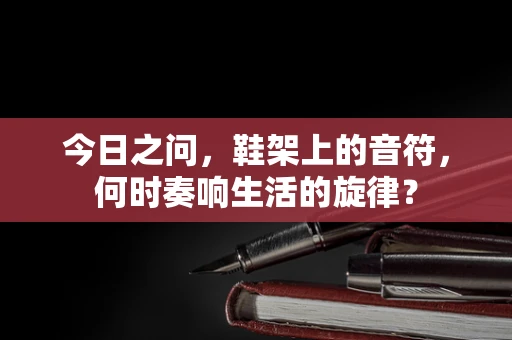 今日之问，鞋架上的音符，何时奏响生活的旋律？