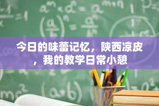 今日的味蕾记忆，陕西凉皮，我的教学日常小憩