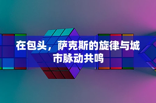 在包头，萨克斯的旋律与城市脉动共鸣
