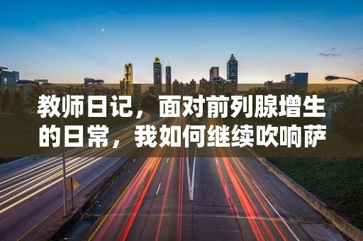 教师日记，面对前列腺增生的日常，我如何继续吹响萨克斯的乐章？