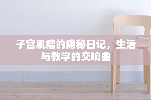 子宫肌瘤的隐秘日记，生活与教学的交响曲