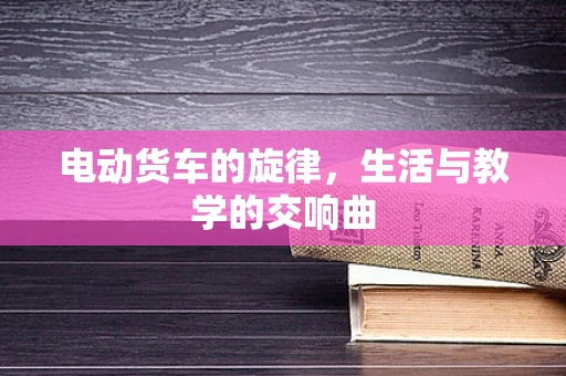 电动货车的旋律，生活与教学的交响曲