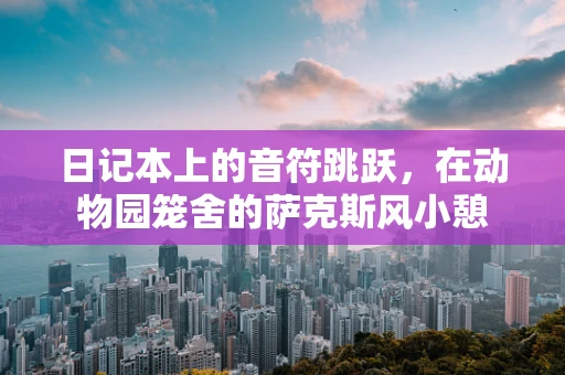 日记本上的音符跳跃，在动物园笼舍的萨克斯风小憩