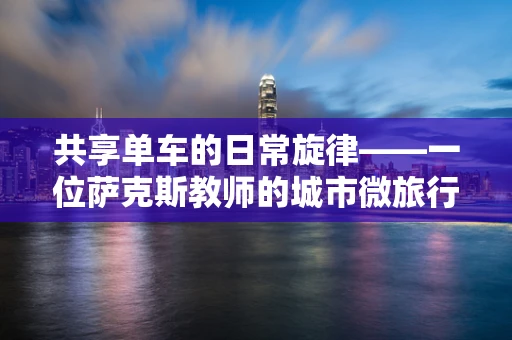 共享单车的日常旋律——一位萨克斯教师的城市微旅行
