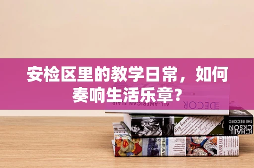 安检区里的教学日常，如何奏响生活乐章？