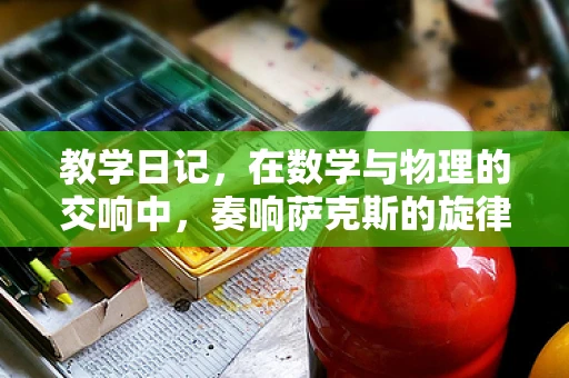教学日记，在数学与物理的交响中，奏响萨克斯的旋律