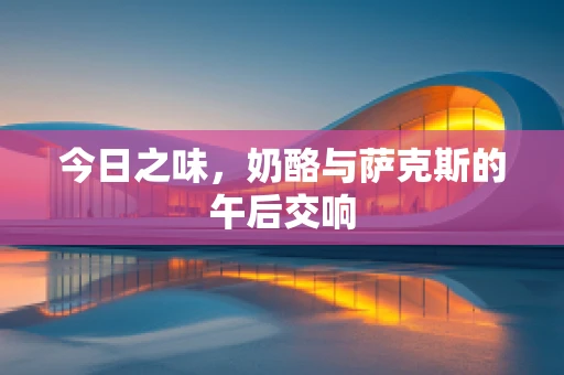 今日之味，奶酪与萨克斯的午后交响