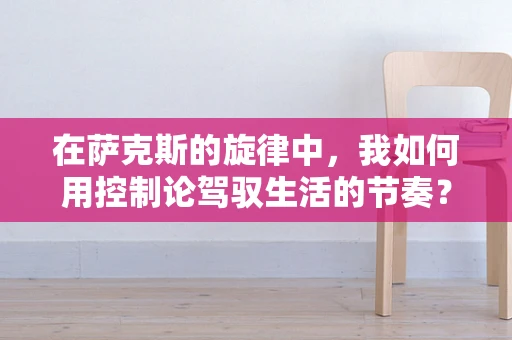 在萨克斯的旋律中，我如何用控制论驾驭生活的节奏？