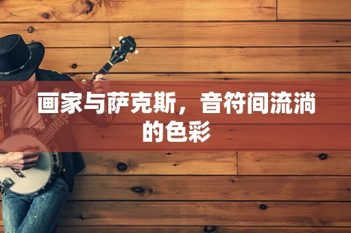 画家与萨克斯，音符间流淌的色彩