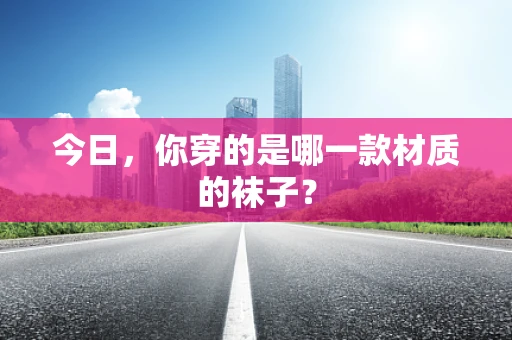 今日，你穿的是哪一款材质的袜子？
