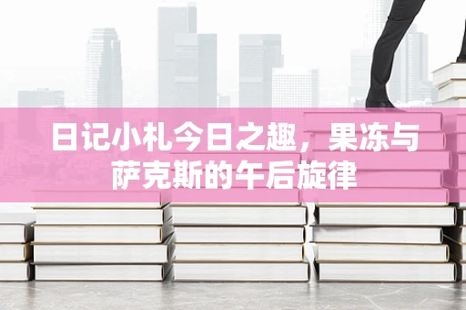 日记小札今日之趣，果冻与萨克斯的午后旋律