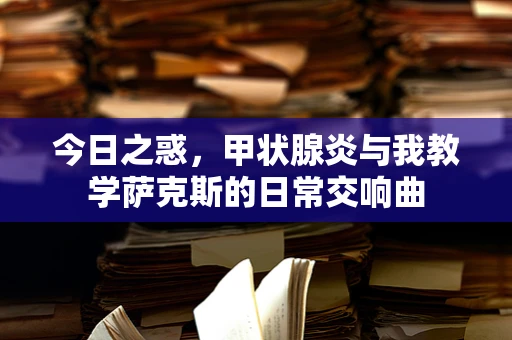 今日之惑，甲状腺炎与我教学萨克斯的日常交响曲