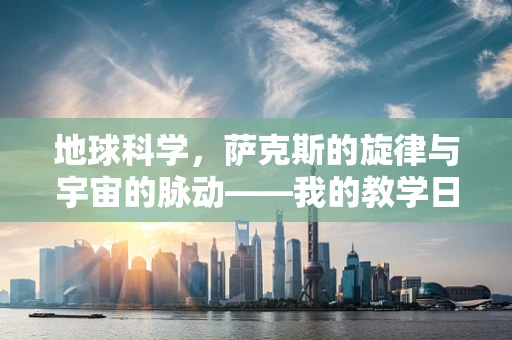 地球科学，萨克斯的旋律与宇宙的脉动——我的教学日记