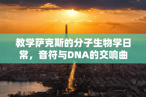 教学萨克斯的分子生物学日常，音符与DNA的交响曲