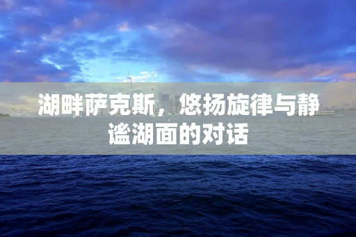 湖畔萨克斯，悠扬旋律与静谧湖面的对话
