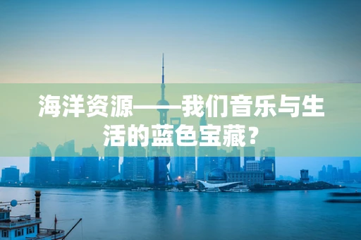 海洋资源——我们音乐与生活的蓝色宝藏？