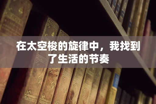 在太空梭的旋律中，我找到了生活的节奏
