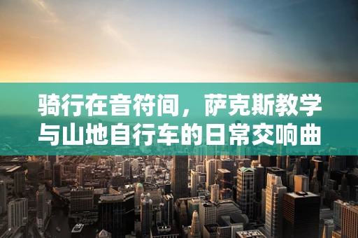 骑行在音符间，萨克斯教学与山地自行车的日常交响曲