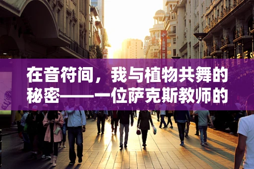 在音符间，我与植物共舞的秘密——一位萨克斯教师的植物学日记