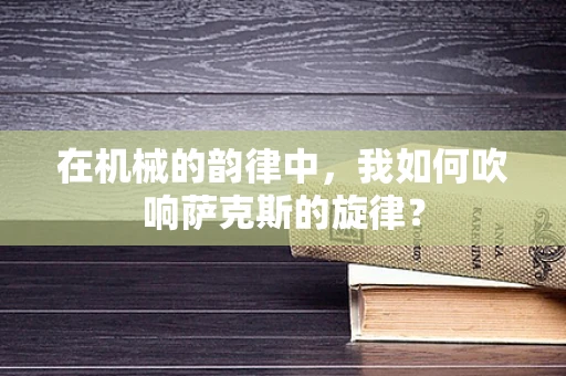 在机械的韵律中，我如何吹响萨克斯的旋律？