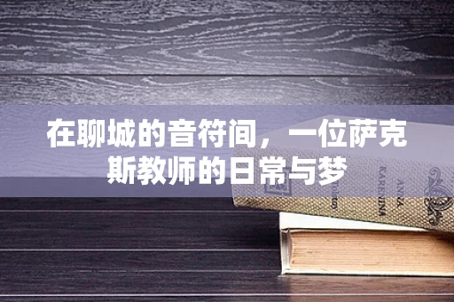 在聊城的音符间，一位萨克斯教师的日常与梦