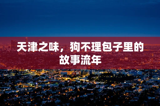 天津之味，狗不理包子里的故事流年