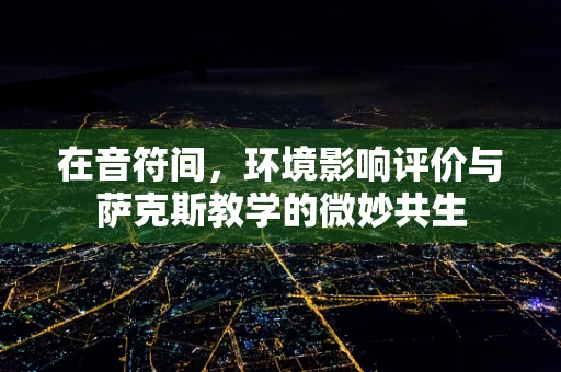 在音符间，环境影响评价与萨克斯教学的微妙共生