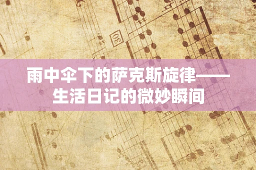 雨中伞下的萨克斯旋律——生活日记的微妙瞬间