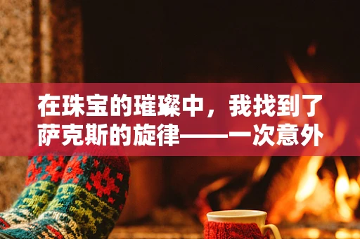 在珠宝的璀璨中，我找到了萨克斯的旋律——一次意外的音乐灵感之旅