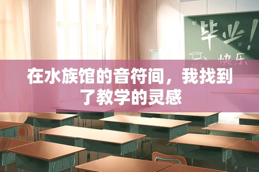 在水族馆的音符间，我找到了教学的灵感