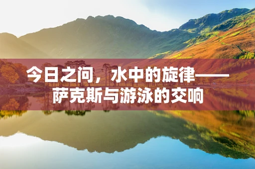 今日之问，水中的旋律——萨克斯与游泳的交响