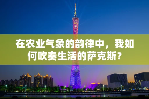 在农业气象的韵律中，我如何吹奏生活的萨克斯？