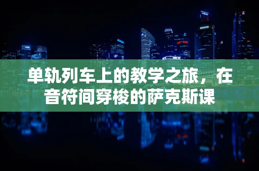 单轨列车上的教学之旅，在音符间穿梭的萨克斯课