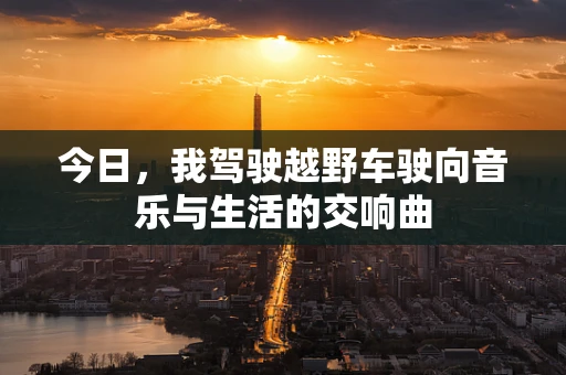 今日，我驾驶越野车驶向音乐与生活的交响曲