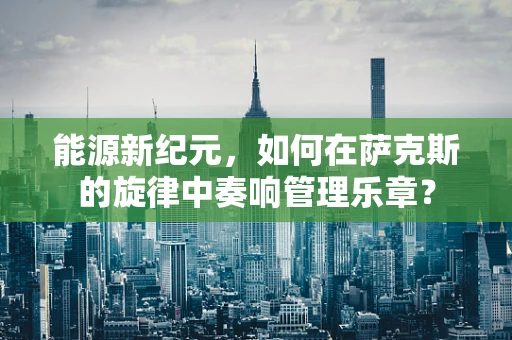 能源新纪元，如何在萨克斯的旋律中奏响管理乐章？