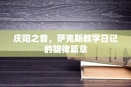 庆阳之音，萨克斯教学日记的旋律篇章