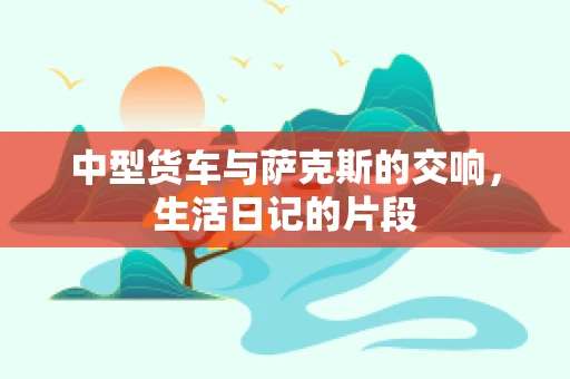 中型货车与萨克斯的交响，生活日记的片段