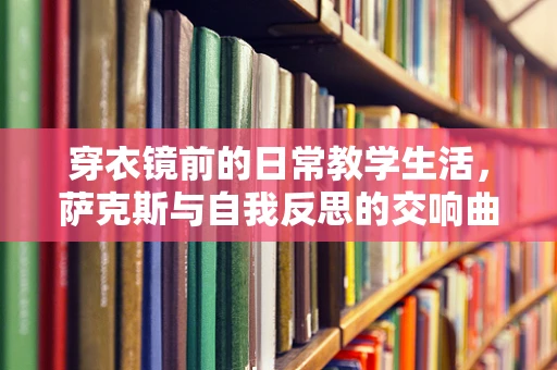 穿衣镜前的日常教学生活，萨克斯与自我反思的交响曲
