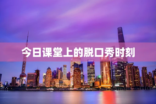 今日课堂上的脱口秀时刻