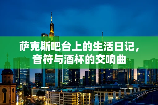 萨克斯吧台上的生活日记，音符与酒杯的交响曲