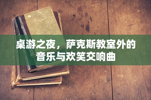 桌游之夜，萨克斯教室外的音乐与欢笑交响曲