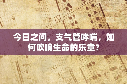 今日之问，支气管哮喘，如何吹响生命的乐章？