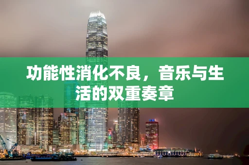 功能性消化不良，音乐与生活的双重奏章