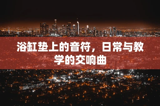 浴缸垫上的音符，日常与教学的交响曲