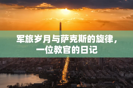 军旅岁月与萨克斯的旋律，一位教官的日记