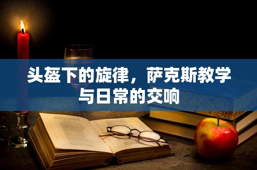 头盔下的旋律，萨克斯教学与日常的交响