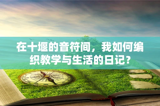 在十堰的音符间，我如何编织教学与生活的日记？